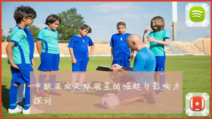 中欧混血足球明星的崛起与影响力探讨
