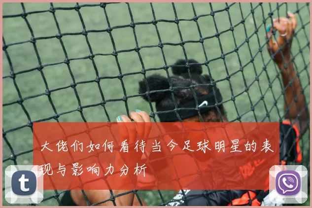 大佬们如何看待当今足球明星的表现与影响力分析