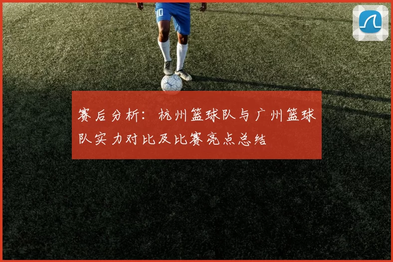 赛后分析：杭州篮球队与广州篮球队实力对比及比赛亮点总结