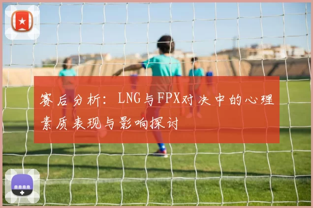 赛后分析：LNG与FPX对决中的心理素质表现与影响探讨