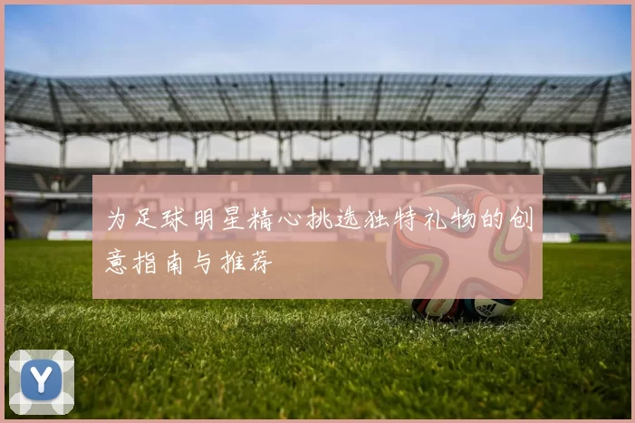 为足球明星精心挑选独特礼物的创意指南与推荐