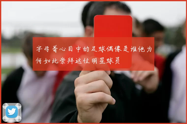 字母哥心目中的足球偶像是谁他为何如此崇拜这位明星球员