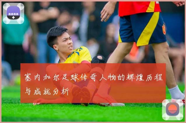塞内加尔足球传奇人物的辉煌历程与成就分析
