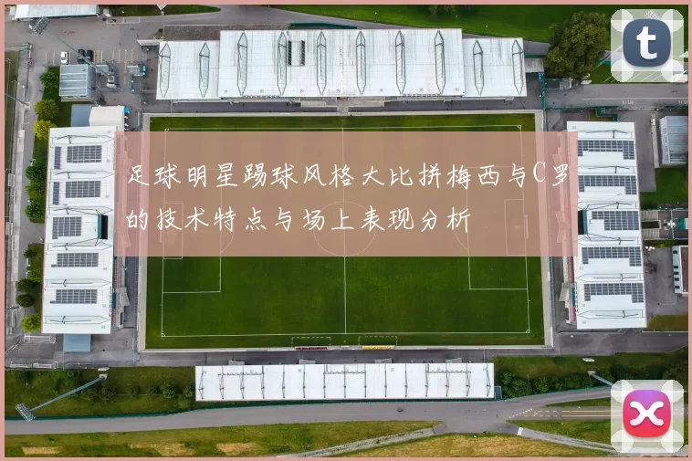 足球明星踢球风格大比拼梅西与C罗的技术特点与场上表现分析