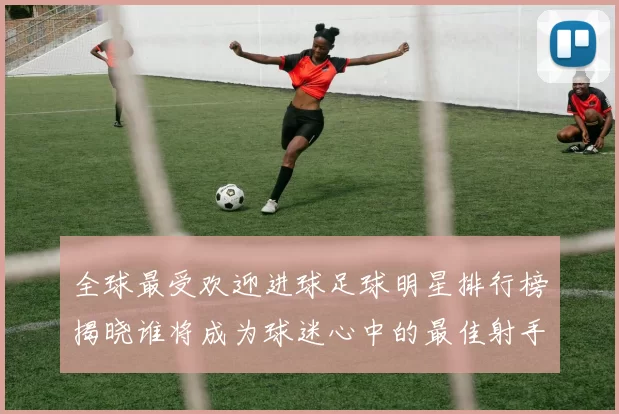 全球最受欢迎进球足球明星排行榜揭晓谁将成为球迷心中的最佳射手