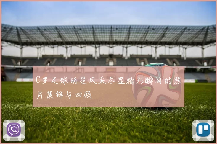 C罗足球明星风采尽显精彩瞬间的照片集锦与回顾