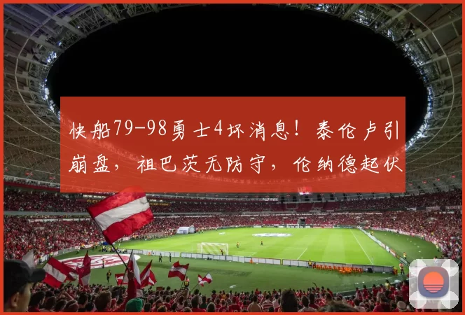 快船79-98勇士4坏消息！泰伦卢引崩盘，祖巴茨无防守，伦纳德起伏
