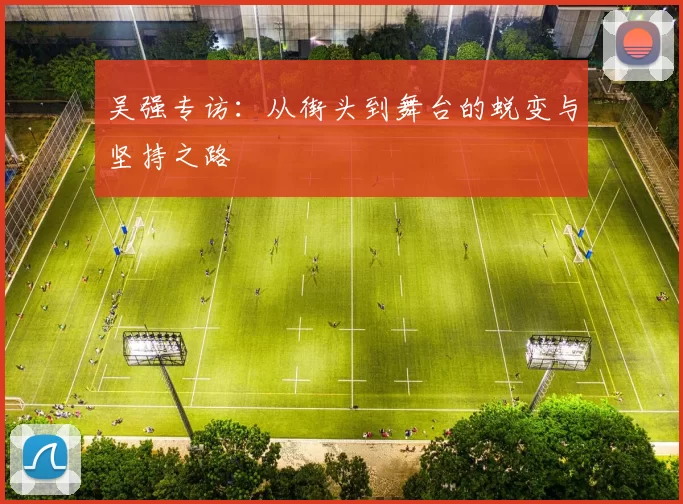 吴强专访：从街头到舞台的蜕变与坚持之路