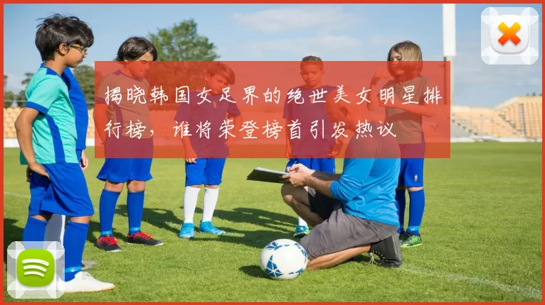 揭晓韩国女足界的绝世美女明星排行榜，谁将荣登榜首引发热议