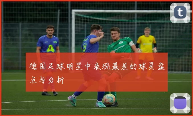 德国足球明星中表现最差的球员盘点与分析