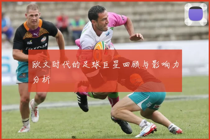 欧文时代的足球巨星回顾与影响力分析