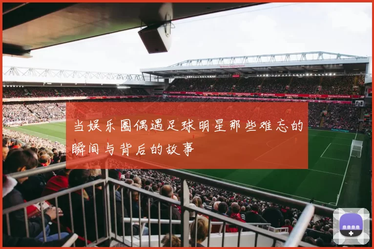 当娱乐圈偶遇足球明星那些难忘的瞬间与背后的故事