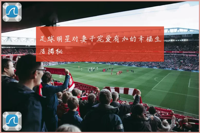 足球明星对妻子宠爱有加的幸福生活揭秘