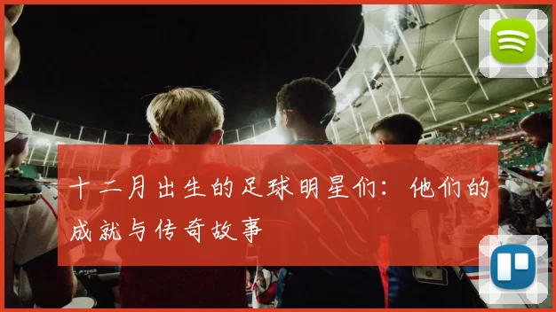十二月出生的足球明星们：他们的成就与传奇故事