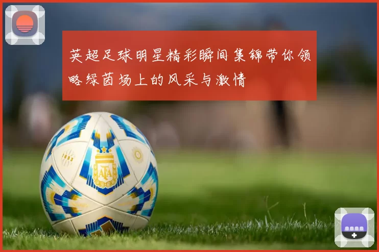 英超足球明星精彩瞬间集锦带你领略绿茵场上的风采与激情