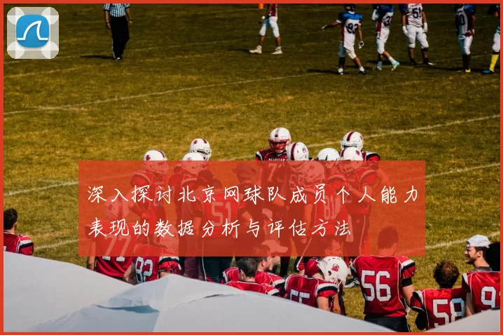 深入探讨北京网球队成员个人能力表现的数据分析与评估方法
