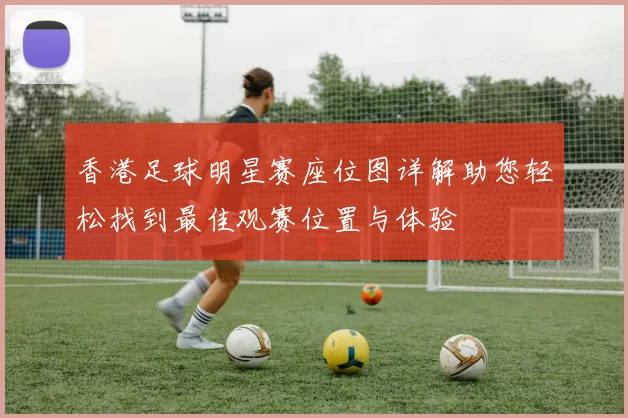香港足球明星赛座位图详解助您轻松找到最佳观赛位置与体验