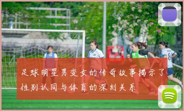 足球明星男变女的传奇故事揭示了性别认同与体育的深刻关系