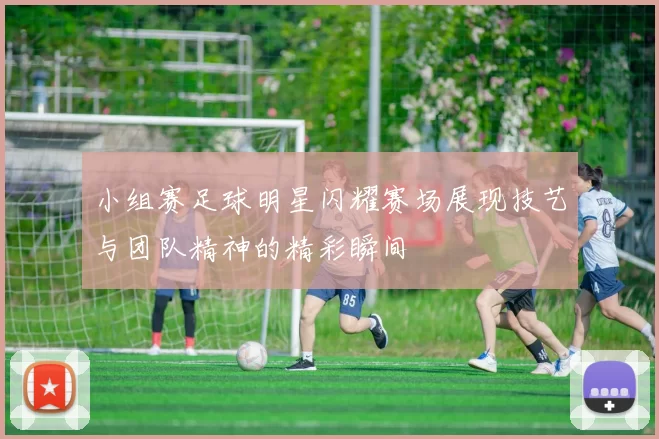 小组赛足球明星闪耀赛场展现技艺与团队精神的精彩瞬间