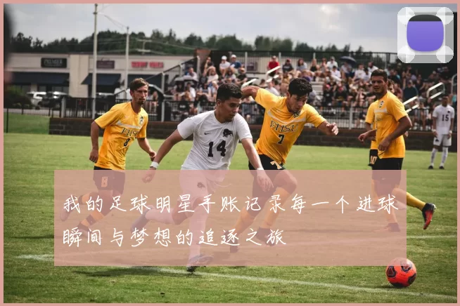 我的足球明星手账记录每一个进球瞬间与梦想的追逐之旅
