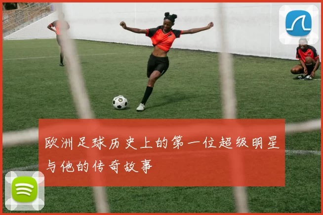 欧洲足球历史上的第一位超级明星与他的传奇故事