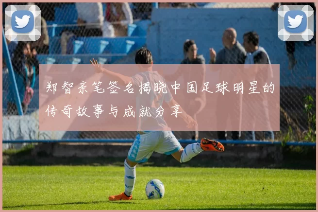 郑智亲笔签名揭晓中国足球明星的传奇故事与成就分享