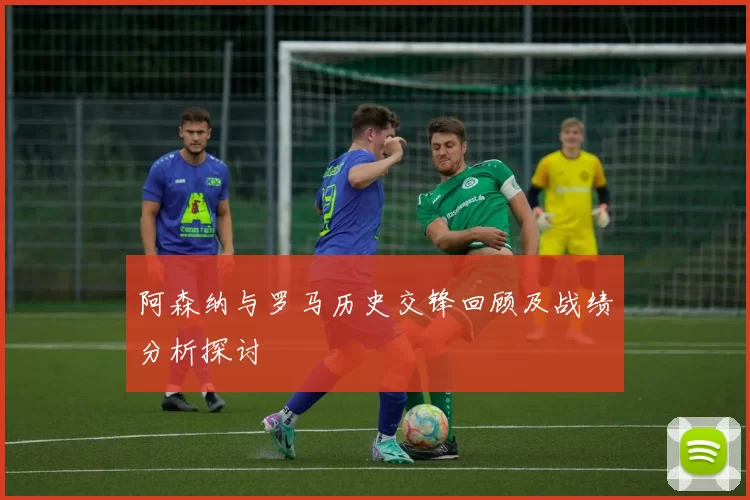 阿森纳与罗马历史交锋回顾及战绩分析探讨