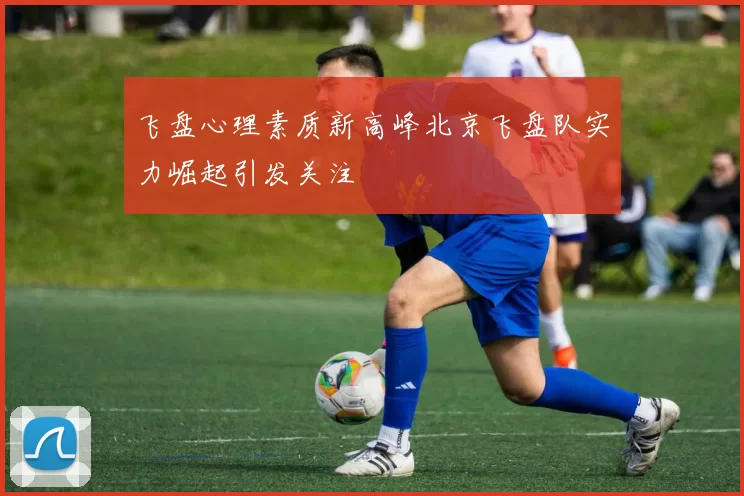 飞盘心理素质新高峰北京飞盘队实力崛起引发关注