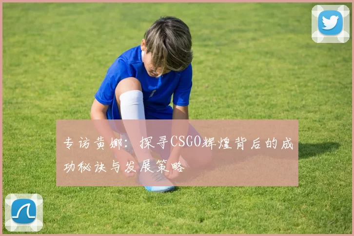 专访黄娜：探寻CSGO辉煌背后的成功秘诀与发展策略