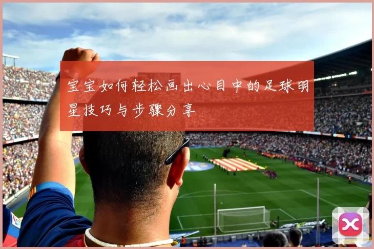 宝宝如何轻松画出心目中的足球明星技巧与步骤分享