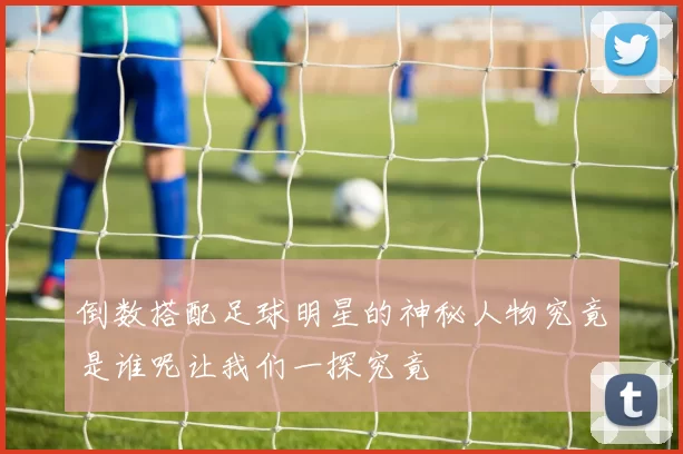 倒数搭配足球明星的神秘人物究竟是谁呢让我们一探究竟