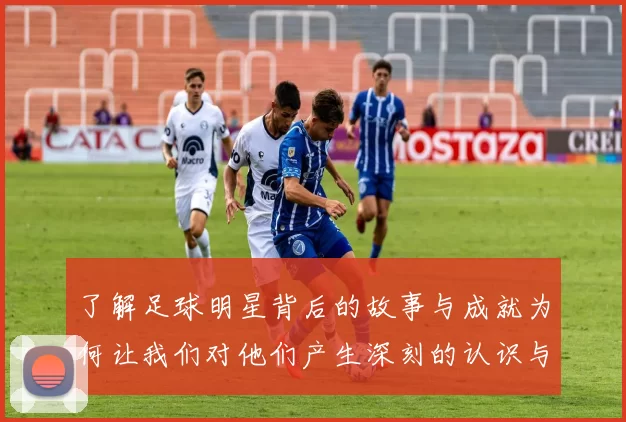 了解足球明星背后的故事与成就为何让我们对他们产生深刻的认识与共鸣