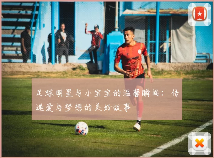 足球明星与小宝宝的温馨瞬间：传递爱与梦想的美好故事