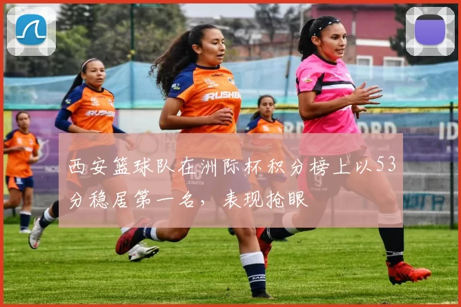 西安篮球队在洲际杯积分榜上以53分稳居第一名，表现抢眼