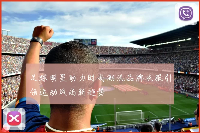 足球明星助力时尚潮流品牌衣服引领运动风尚新趋势