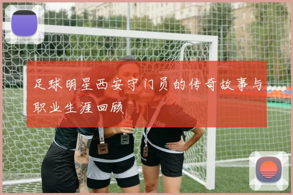 足球明星西安守门员的传奇故事与职业生涯回顾