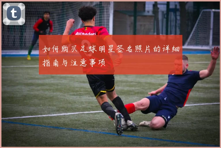 如何购买足球明星签名照片的详细指南与注意事项