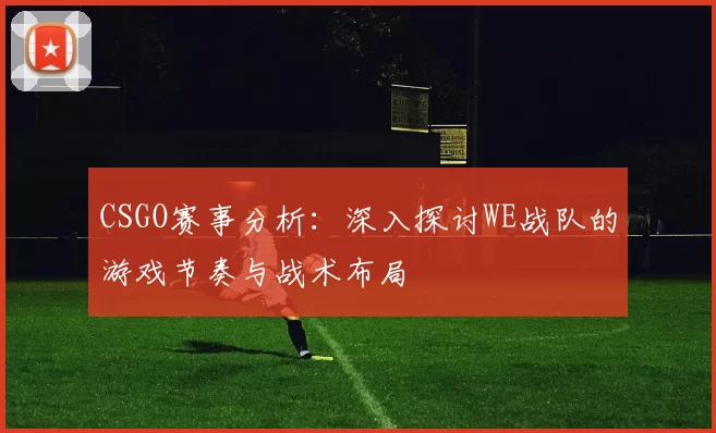CSGO赛事分析：深入探讨WE战队的游戏节奏与战术布局