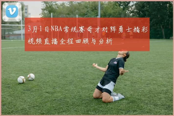 3月1日NBA常规赛奇才对阵勇士精彩视频直播全程回顾与分析