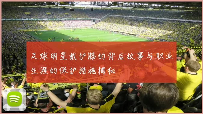足球明星戴护膝的背后故事与职业生涯的保护措施揭秘