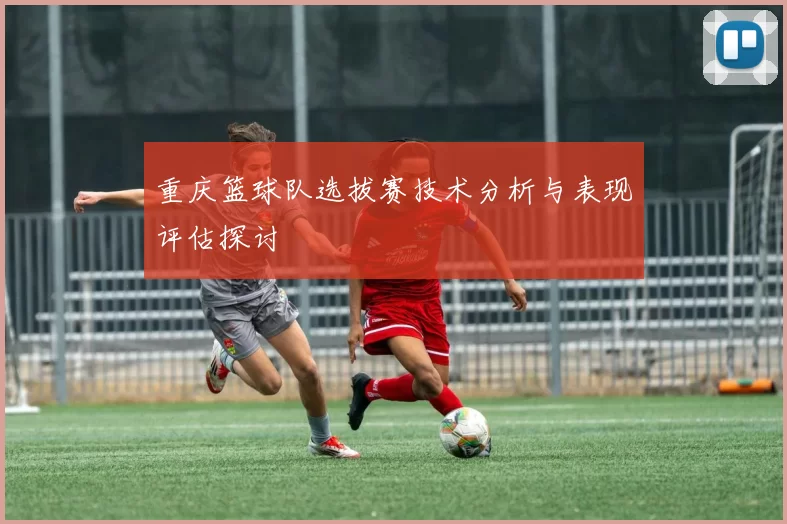 重庆篮球队选拔赛技术分析与表现评估探讨