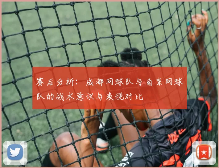 赛后分析：成都网球队与南京网球队的战术意识与表现对比
