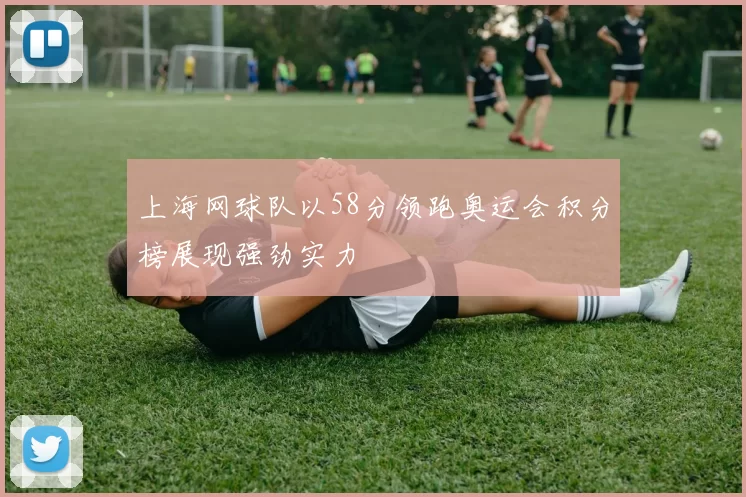 上海网球队以58分领跑奥运会积分榜展现强劲实力
