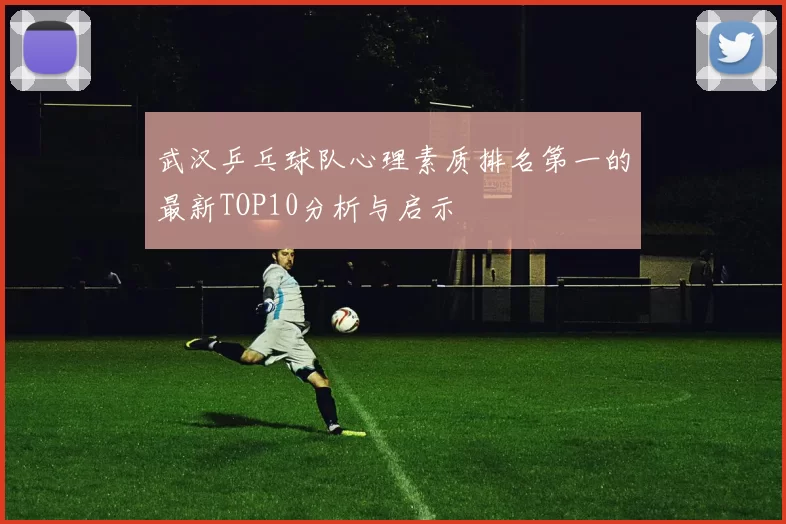 武汉乒乓球队心理素质排名第一的最新TOP10分析与启示