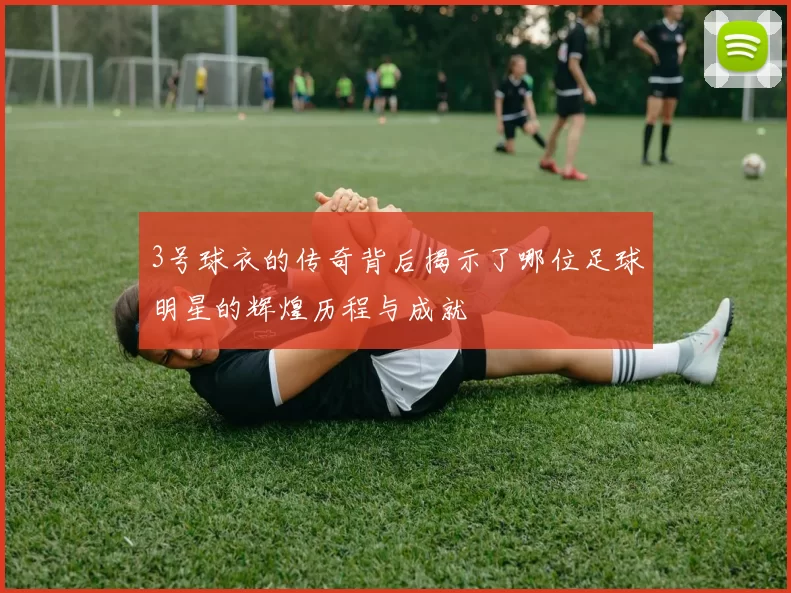 3号球衣的传奇背后揭示了哪位足球明星的辉煌历程与成就