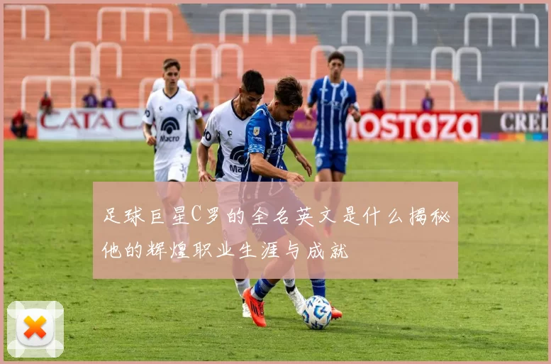 足球巨星C罗的全名英文是什么揭秘他的辉煌职业生涯与成就