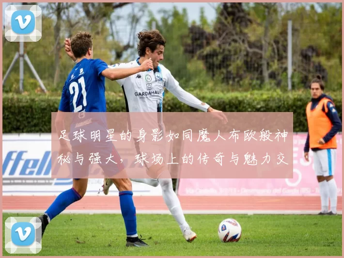 足球明星的身影如同魔人布欧般神秘与强大，球场上的传奇与魅力交织