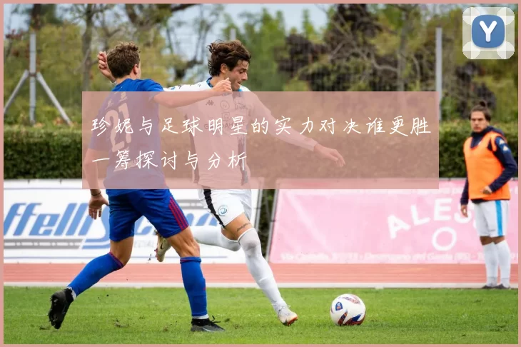 珍妮与足球明星的实力对决谁更胜一筹探讨与分析
