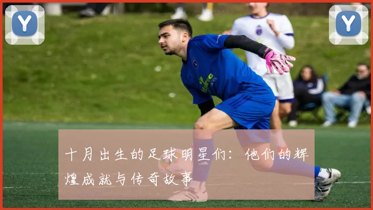 十月出生的足球明星们：他们的辉煌成就与传奇故事