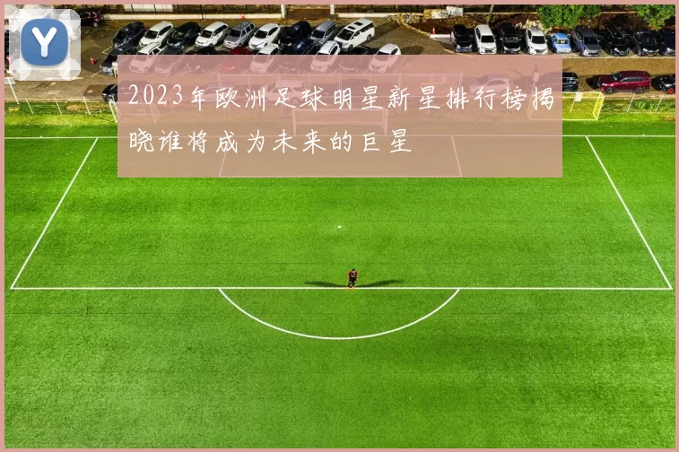 2023年欧洲足球明星新星排行榜揭晓谁将成为未来的巨星